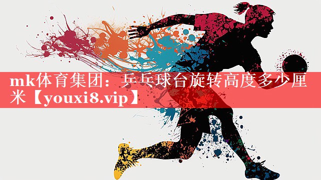 mk体育集团：乒乓球台旋转高度多少厘米