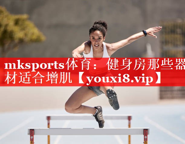 mksports体育：健身房那些器材适合增肌