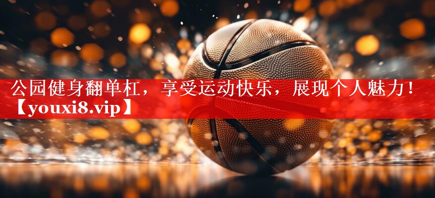 公园健身翻单杠，享受运动快乐，展现个人魅力！