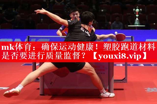 mk体育：确保运动健康！塑胶跑道材料是否要进行质量监督？