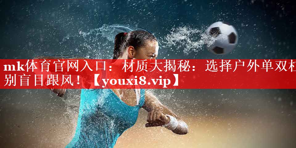 mk体育官网入口：材质大揭秘：选择户外单双杠别盲目跟风！