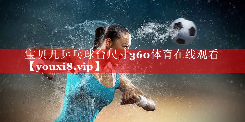 宝贝儿乒乓球台尺寸360体育在线观看