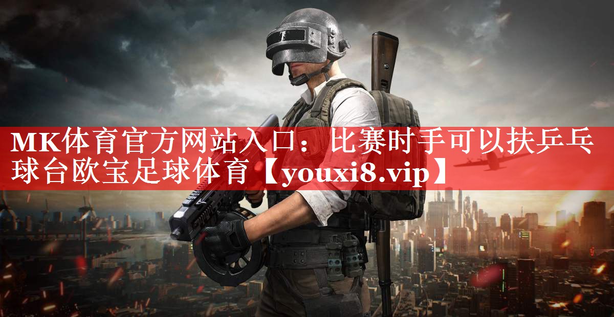 MK体育官方网站入口：比赛时手可以扶乒乓球台欧宝足球体育