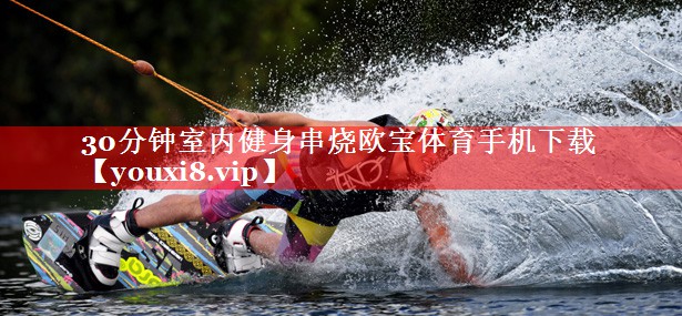 30分钟室内健身串烧欧宝体育手机下载