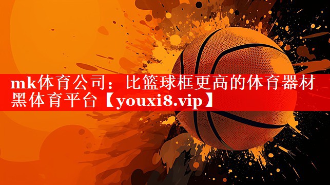 mk体育公司：比篮球框更高的体育器材黑体育平台