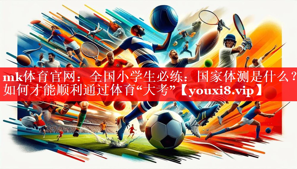 mk体育官网：全国小学生必练：国家体测是什么？如何才能顺利通过体育“大考”