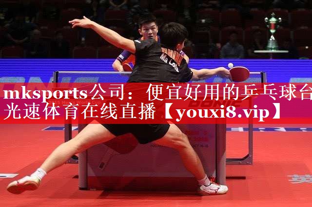 mksports公司：便宜好用的乒乓球台光速体育在线直播