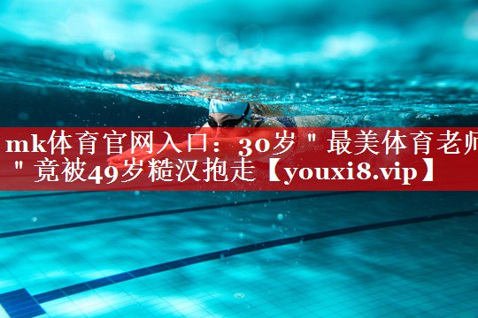 mk体育官网入口：30岁＂最美体育老师＂竟被49岁糙汉抱走