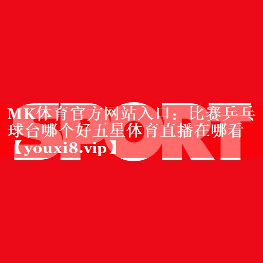 MK体育官方网站入口：比赛乒乓球台哪个好五星体育直播在哪看