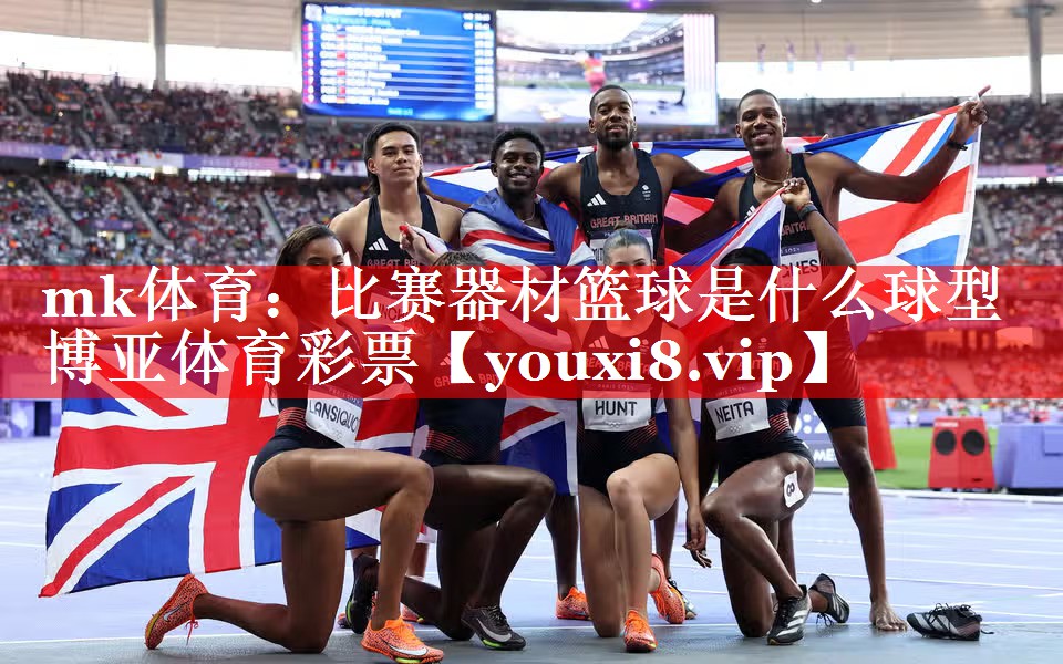 mk体育：比赛器材篮球是什么球型博亚体育彩票