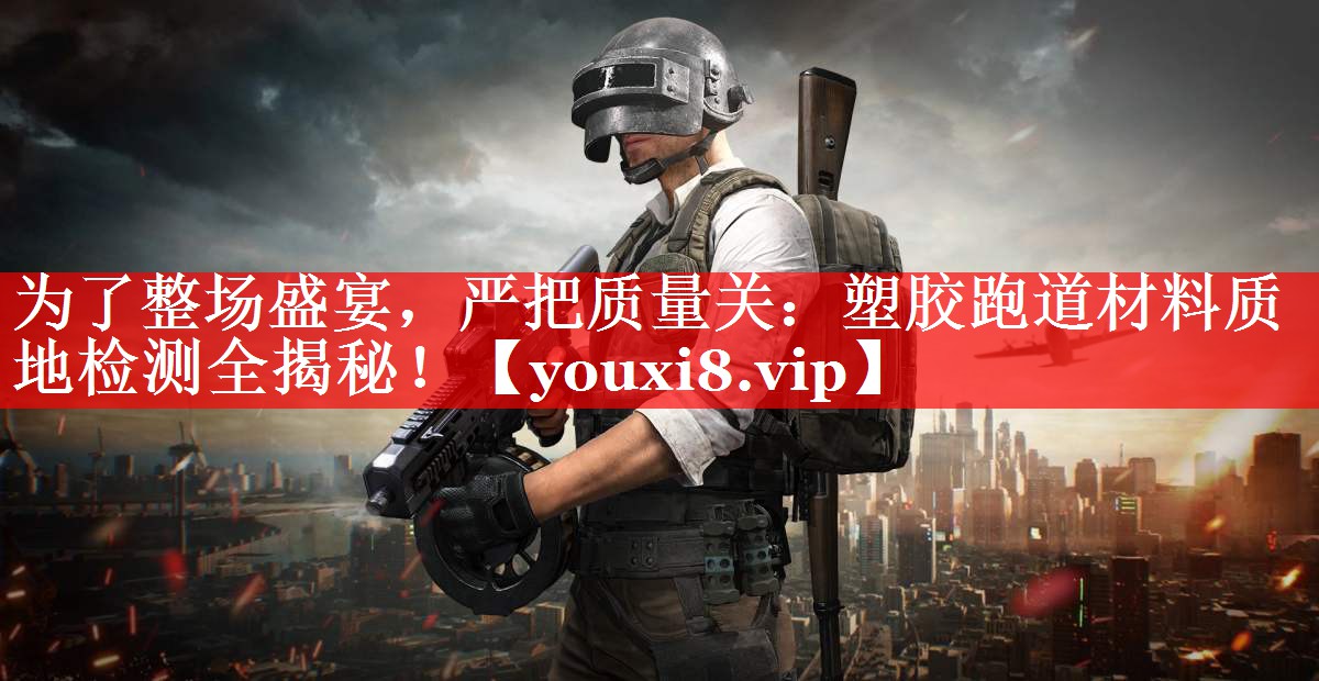 为了整场盛宴，严把质量关：塑胶跑道材料质地检测全揭秘！