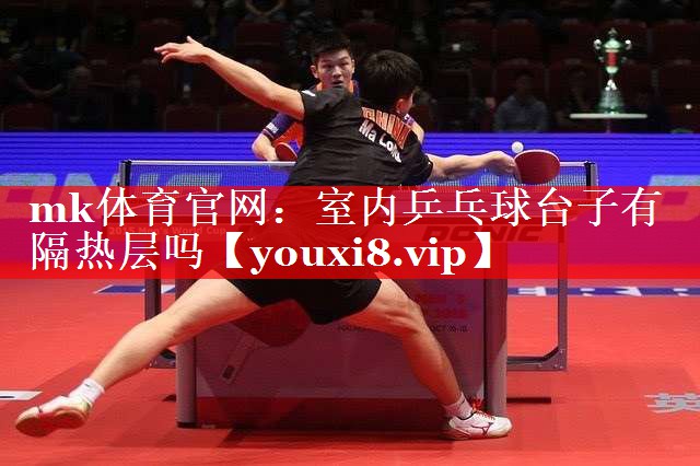 mk体育官网：室内乒乓球台子有隔热层吗