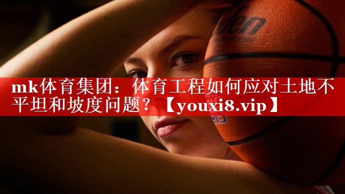 mk体育集团：体育工程如何应对土地不平坦和坡度问题？