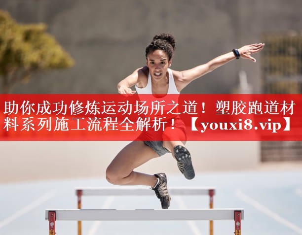 助你成功修炼运动场所之道！塑胶跑道材料系列施工流程全解析！