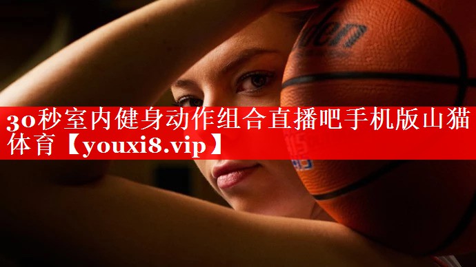 30秒室内健身动作组合直播吧手机版山猫体育