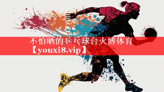 不怕晒的乒乓球台火博体育