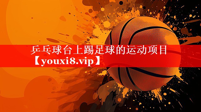 乒乓球台上踢足球的运动项目