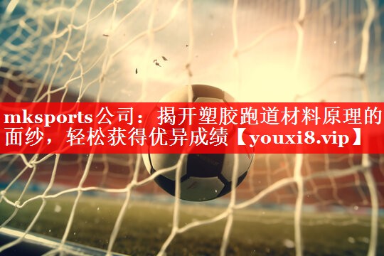 mksports公司：揭开塑胶跑道材料原理的面纱，轻松获得优异成绩