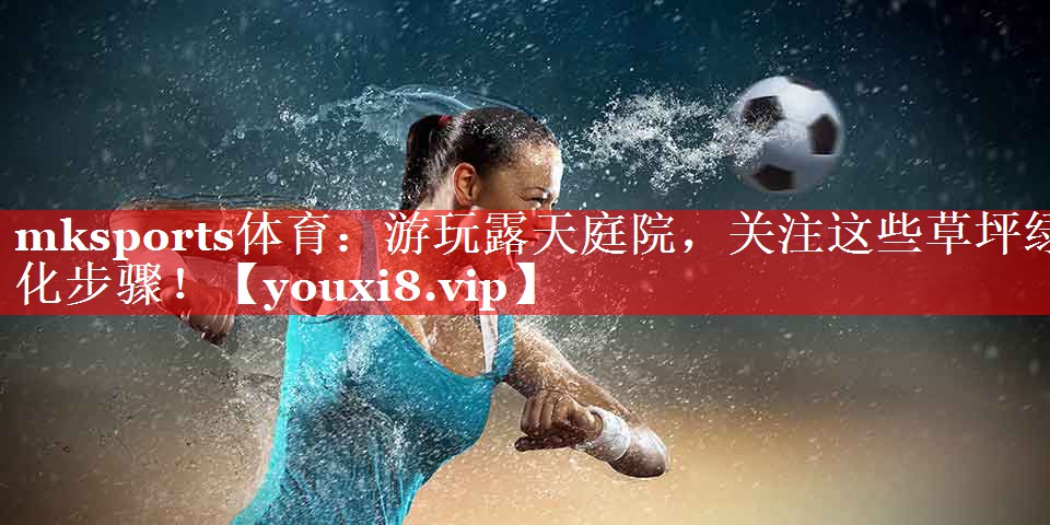mksports体育：游玩露天庭院，关注这些草坪绿化步骤！