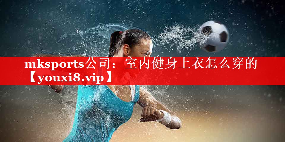 mksports公司：室内健身上衣怎么穿的