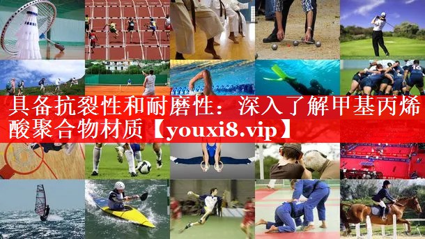 具备抗裂性和耐磨性：深入了解甲基丙烯酸聚合物材质