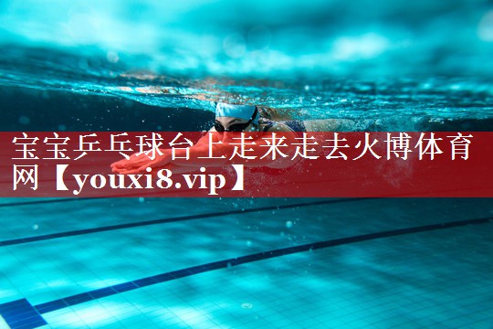 宝宝乒乓球台上走来走去火博体育网