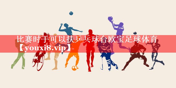 比赛时手可以扶乒乓球台欧宝足球体育