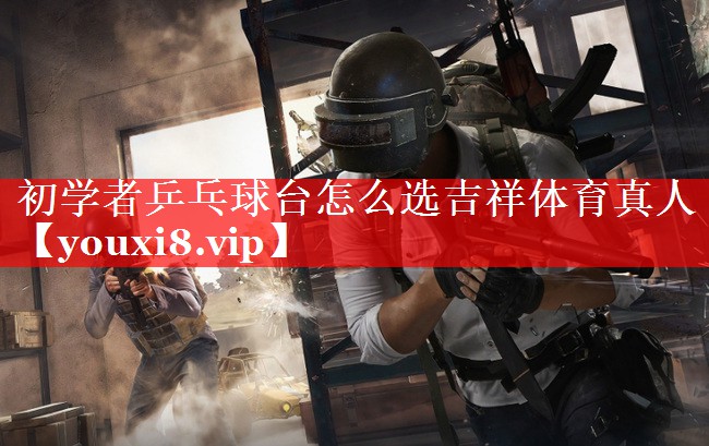 初学者乒乓球台怎么选吉祥体育真人