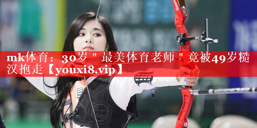 mk体育：30岁＂最美体育老师＂竟被49岁糙汉抱走