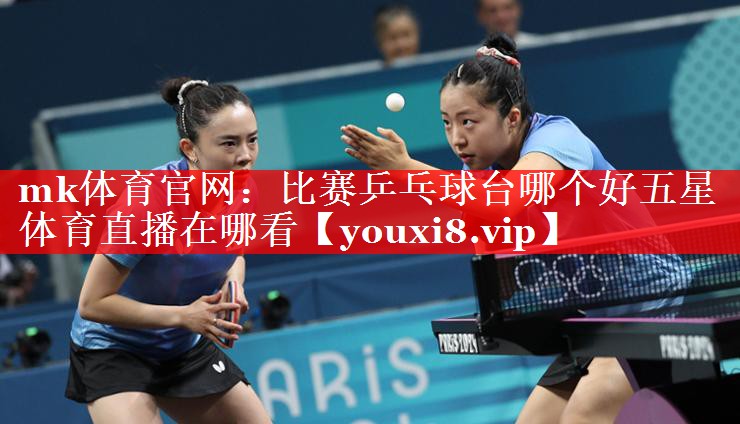 mk体育官网：比赛乒乓球台哪个好五星体育直播在哪看
