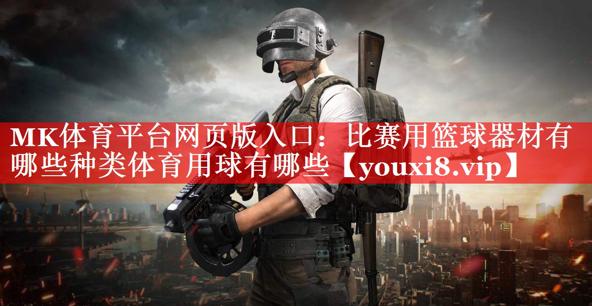 MK体育平台网页版入口：比赛用篮球器材有哪些种类体育用球有哪些