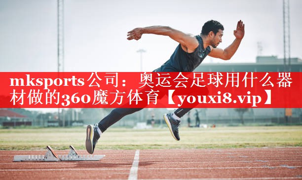 mksports公司：奥运会足球用什么器材做的360魔方体育