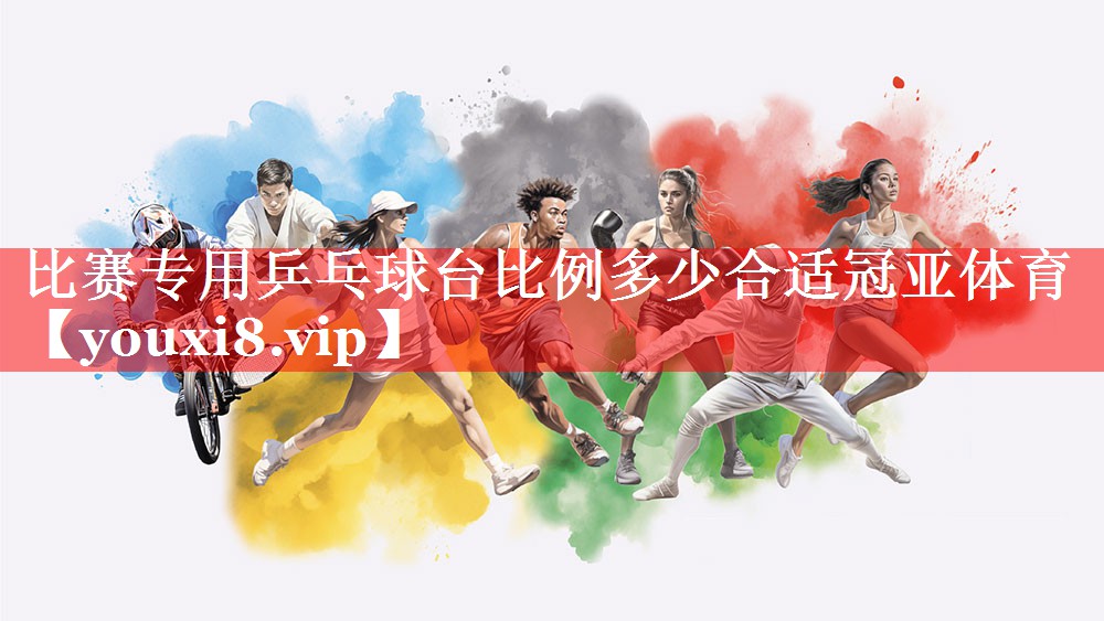 比赛专用乒乓球台比例多少合适冠亚体育