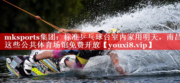 mksports集团：标准乒乓球台室内家用明天，南昌这些公共体育场馆免费开放