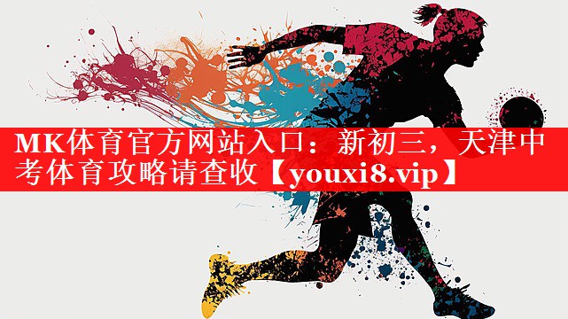 MK体育官方网站入口：新初三，天津中考体育攻略请查收