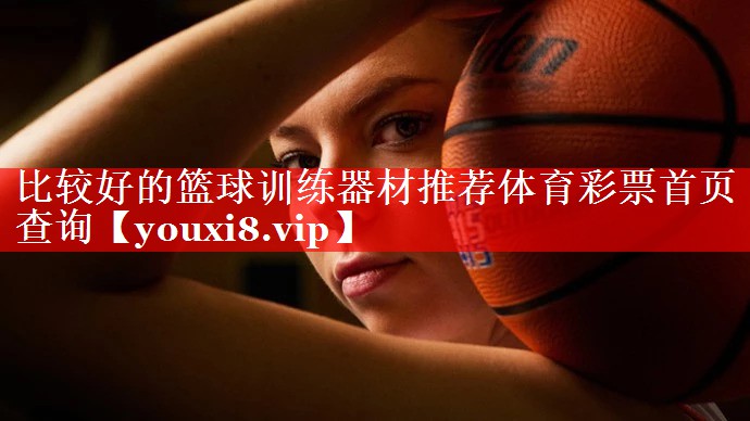 比较好的篮球训练器材推荐体育彩票首页查询