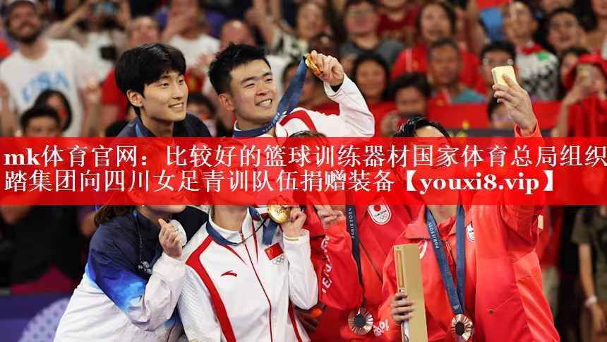 mk体育官网：比较好的篮球训练器材国家体育总局组织安踏集团向四川女足青训队伍捐赠装备