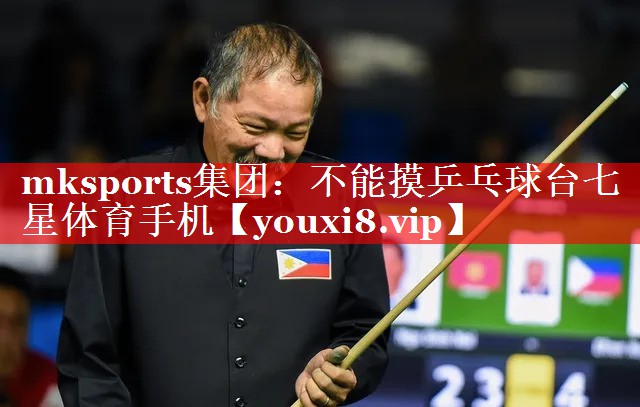 mksports集团：不能摸乒乓球台七星体育手机
