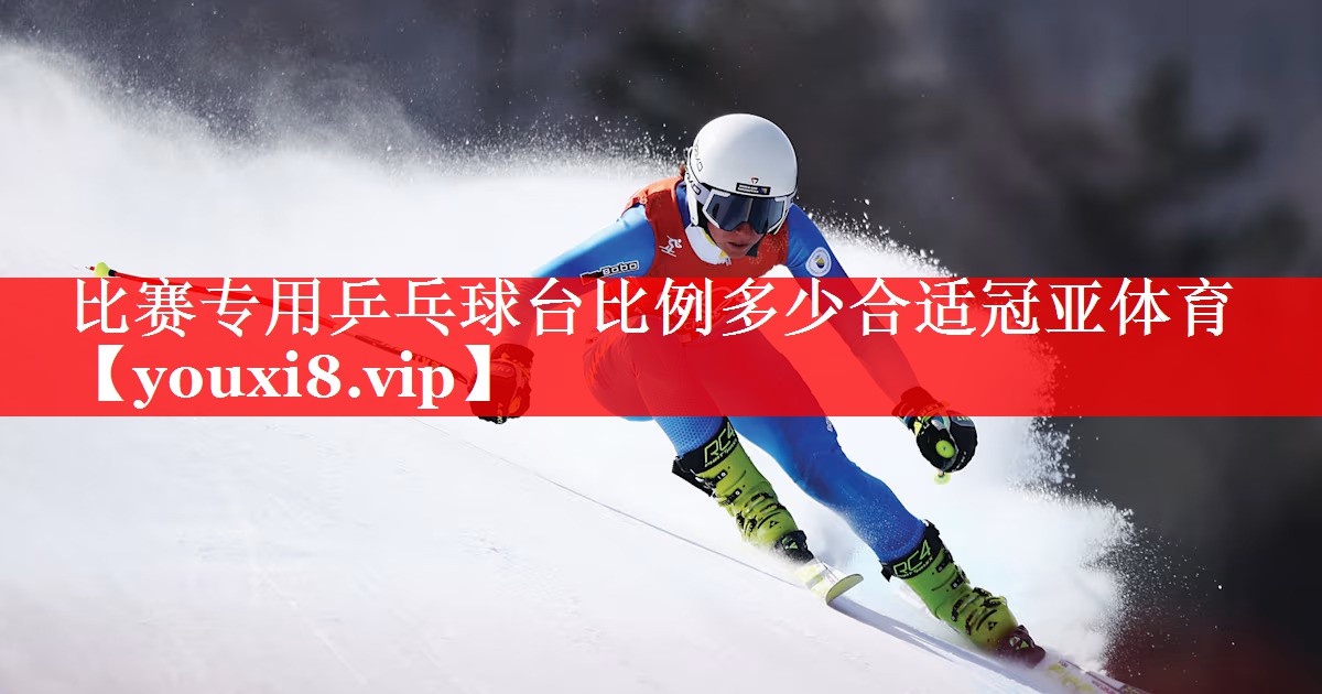 比赛专用乒乓球台比例多少合适冠亚体育