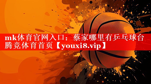 mk体育官网入口：蔡家哪里有乒乓球台腾竞体育首页