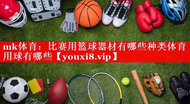 mk体育：比赛用篮球器材有哪些种类体育用球有哪些
