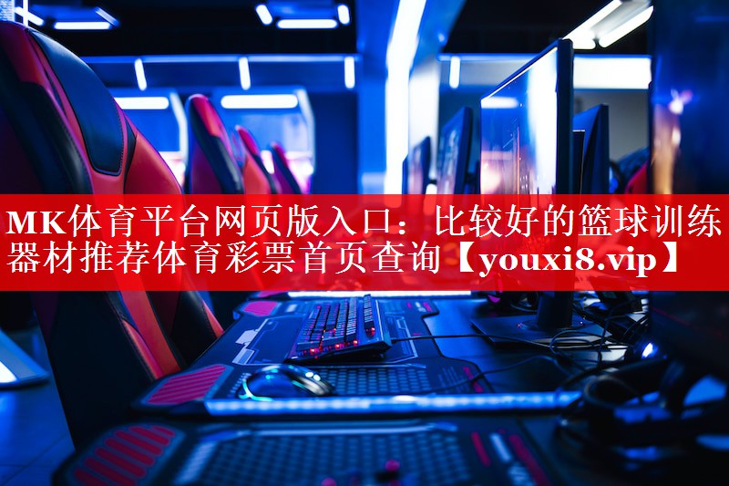 MK体育平台网页版入口：比较好的篮球训练器材推荐体育彩票首页查询