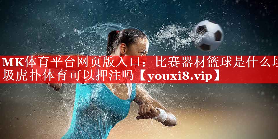 MK体育平台网页版入口：比赛器材篮球是什么垃圾虎扑体育可以押注吗