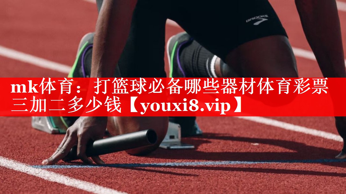 mk体育：打篮球必备哪些器材体育彩票三加二多少钱