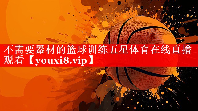 不需要器材的篮球训练五星体育在线直播观看