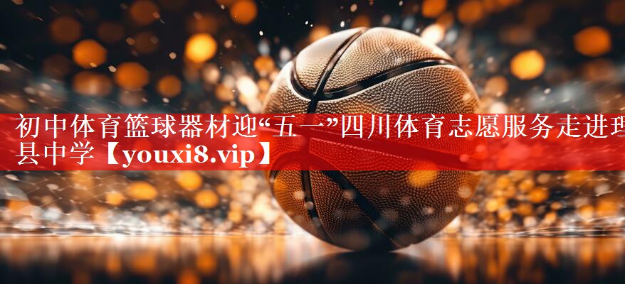 初中体育篮球器材迎“五一”四川体育志愿服务走进理县中学