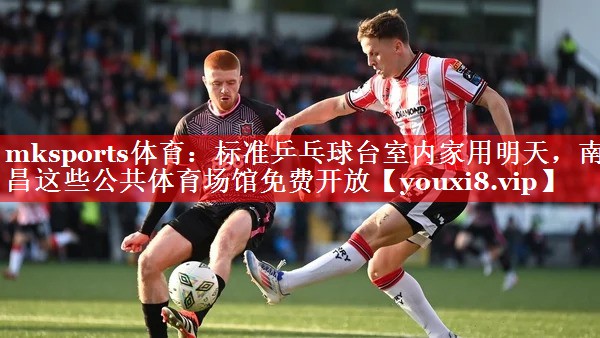 mksports体育：标准乒乓球台室内家用明天，南昌这些公共体育场馆免费开放