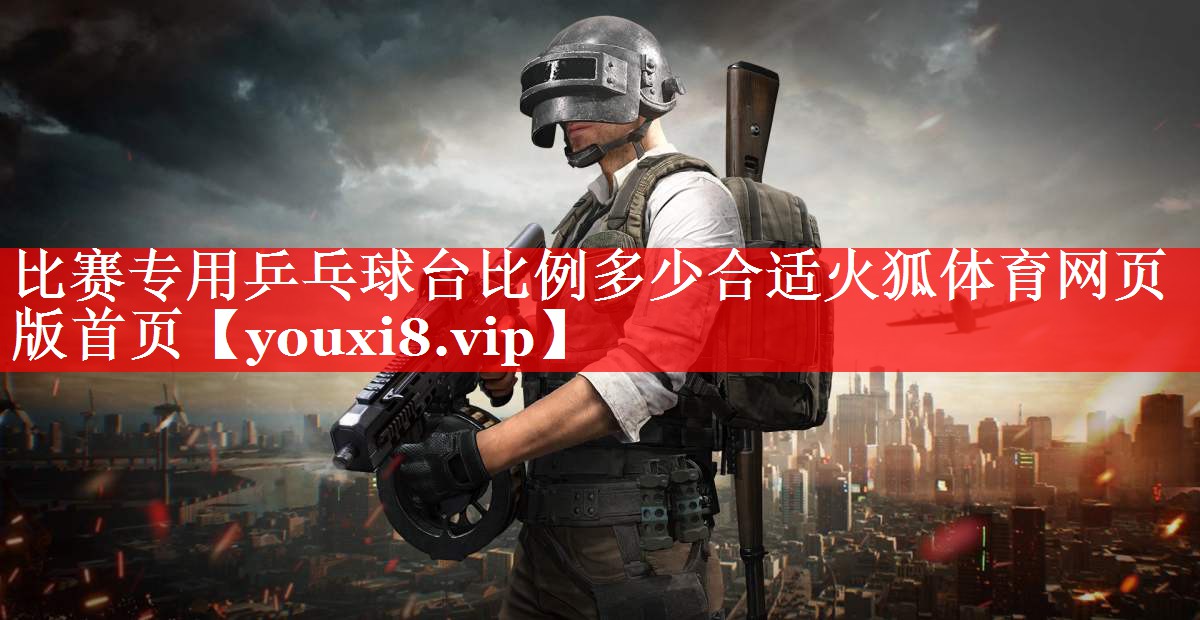 比赛专用乒乓球台比例多少合适火狐体育网页版首页