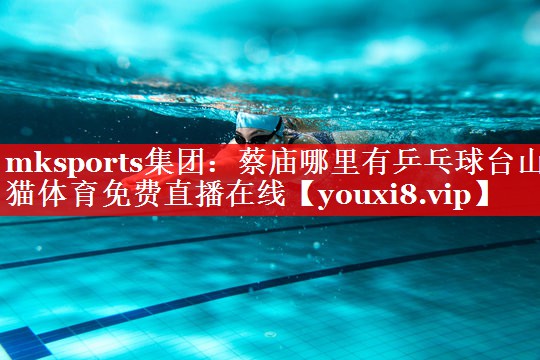 mksports集团：蔡庙哪里有乒乓球台山猫体育免费直播在线
