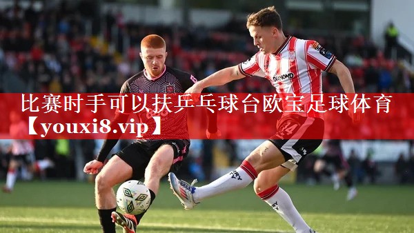 比赛时手可以扶乒乓球台欧宝足球体育